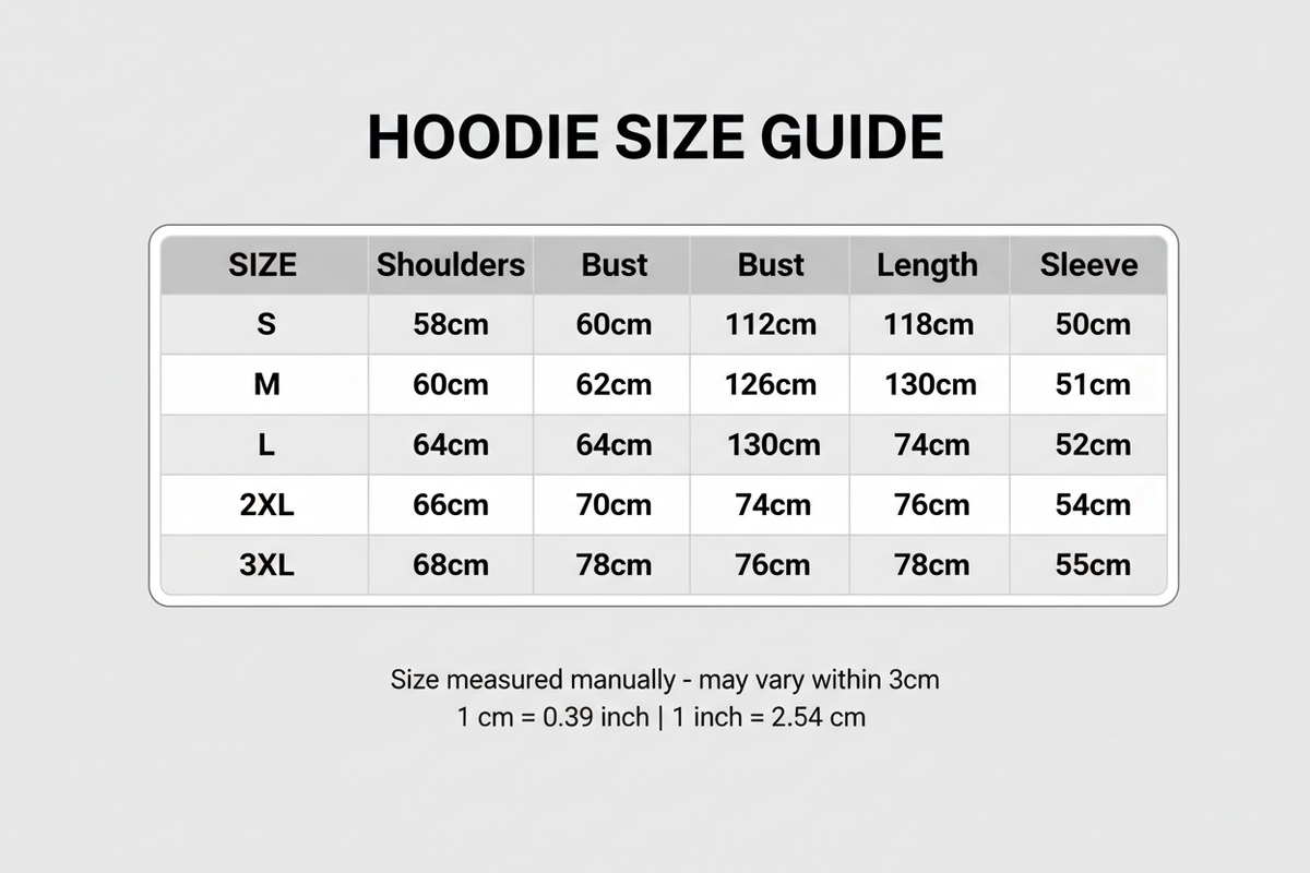 Size Table Hoodies
S: Shoulders:58cm Bust:118cm Length:68cm Sleeve:50cm
M: Shoulders:60cm Bust:122cm Length:70cm Sleeve:51cm
L: Shoulders:62cm Bust:126cm Length:72cm Sleeve:52cm
X L: Shoulders:64cm Bust:130cm Length:74cm Sleeve:53cm
2XL: Shoulders:66cm Bust:134cm Length:76cm Sleeve:54cm
3XL: Shoulders:68cm Bust:138cm Length:78cm Sleeve:55cm
Size mearsured by ourselves, sometimes has some errors, but always within 3cm." Please note 1 cm = 0.39 inch,1 inch = 2.54 cm. Please feel free to contact us